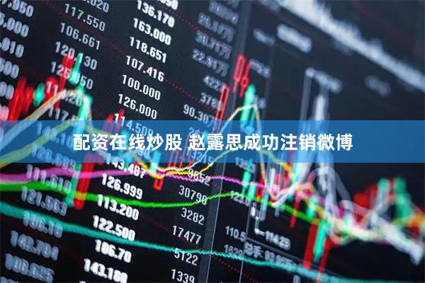配资在线炒股 赵露思成功注销微博