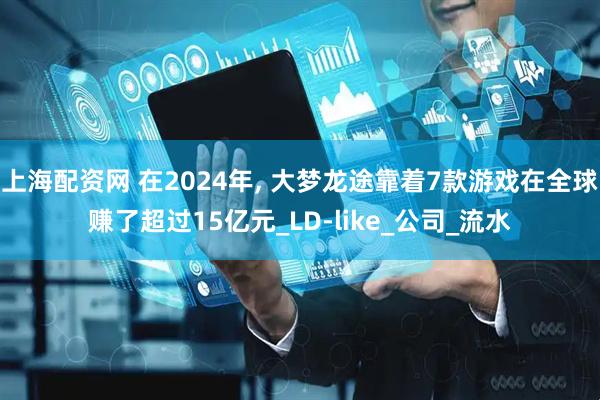 上海配资网 在2024年, 大梦龙途靠着7款游戏在全球赚了超过15亿元_LD-like_公司_流水