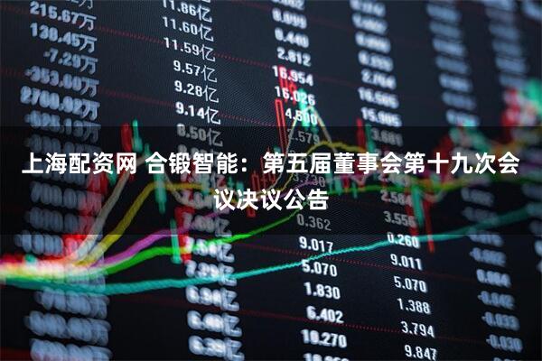 上海配资网 合锻智能：第五届董事会第十九次会议决议公告