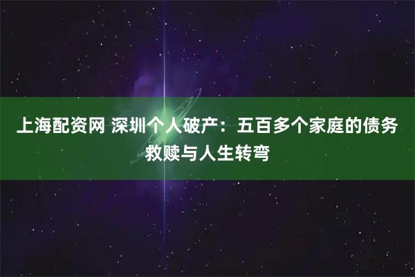 上海配资网 深圳个人破产：五百多个家庭的债务救赎与人生转弯