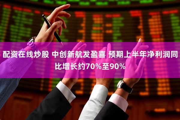 配资在线炒股 中创新航发盈喜 预期上半年净利润同比增长约70%至90%