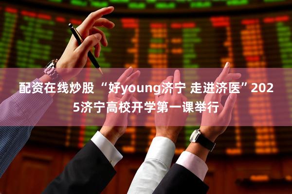 配资在线炒股 “好young济宁 走进济医”2025济宁高校开学第一课举行