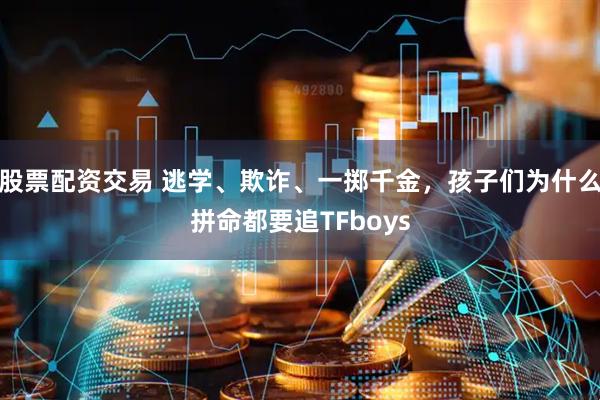股票配资交易 逃学、欺诈、一掷千金，孩子们为什么拼命都要追TFboys