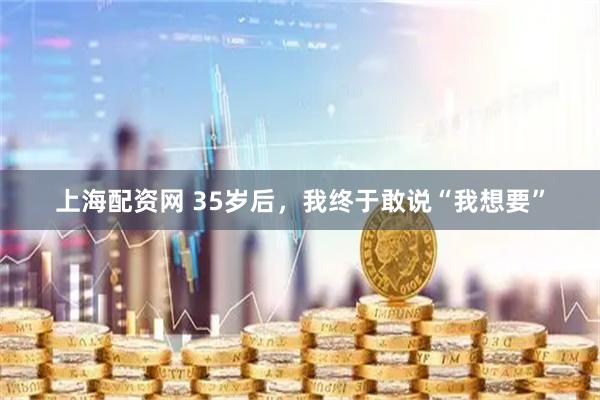 上海配资网 35岁后，我终于敢说“我想要”