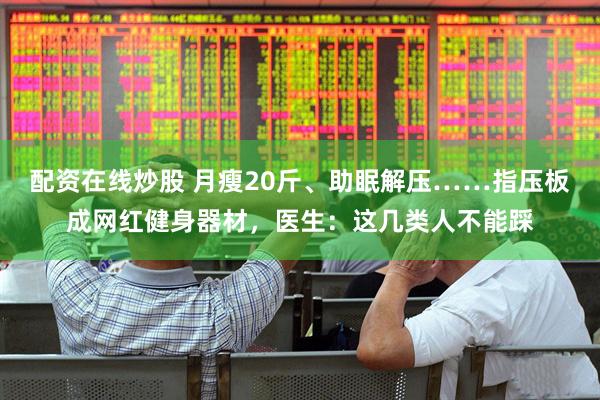 配资在线炒股 月瘦20斤、助眠解压……指压板成网红健身器材，医生：这几类人不能踩