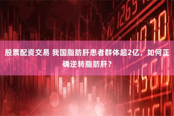 股票配资交易 我国脂肪肝患者群体超2亿，如何正确逆转脂肪肝？