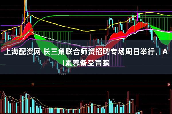 上海配资网 长三角联合师资招聘专场周日举行，AI素养备受青睐