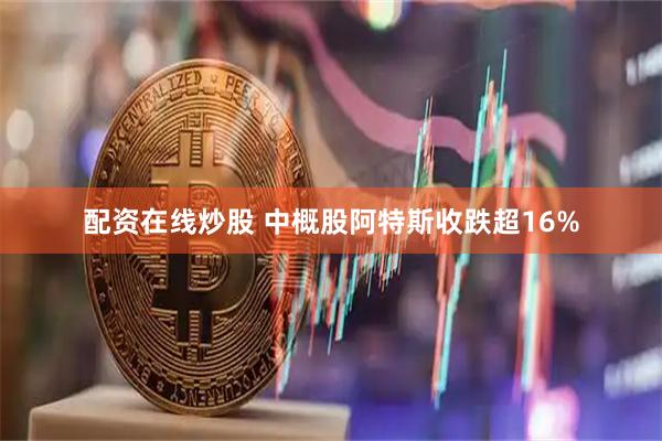 配资在线炒股 中概股阿特斯收跌超16%