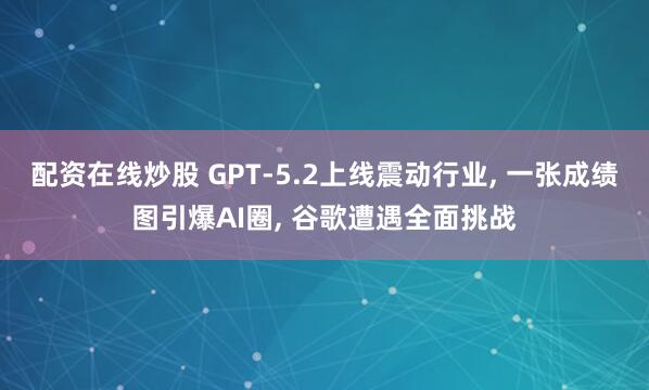 配资在线炒股 GPT-5.2上线震动行业, 一张成绩图引爆AI圈, 谷歌遭遇全面挑战