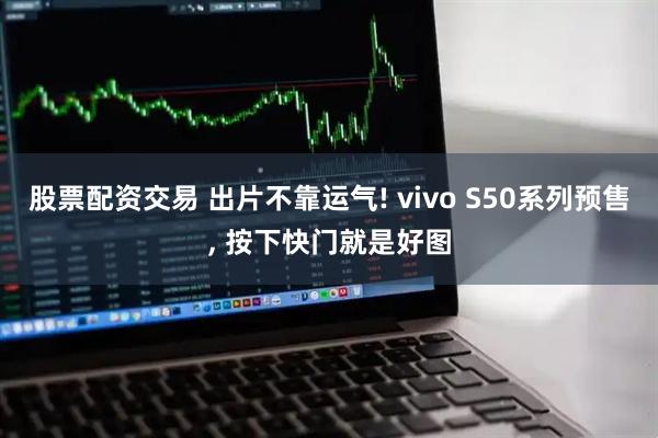股票配资交易 出片不靠运气! vivo S50系列预售, 按下快门就是好图