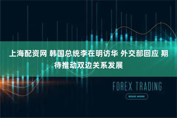 上海配资网 韩国总统李在明访华 外交部回应 期待推动双边关系发展