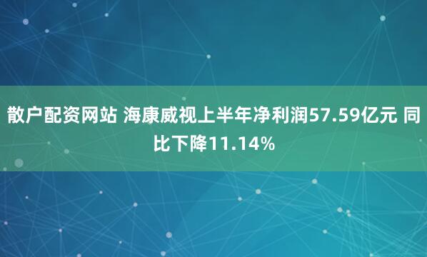 散户配资网站 海康威视上半年净利润57.59亿元 同比下降11.14%