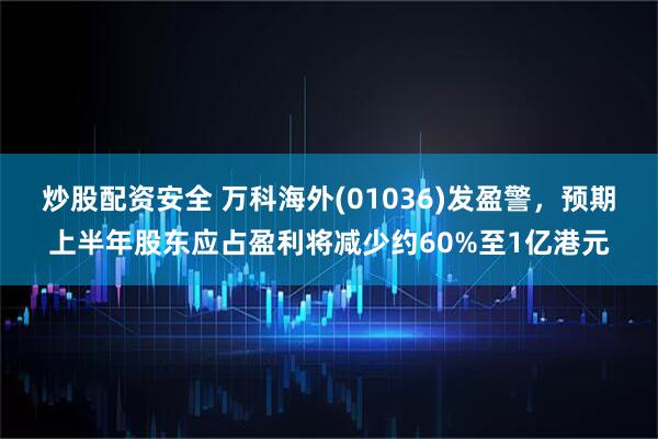 炒股配资安全 万科海外(01036)发盈警，预期上半年股东应占盈利将减少约60%至1亿港元
