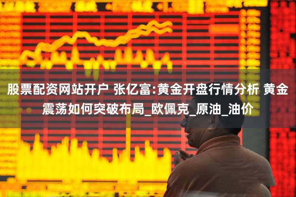 股票配资网站开户 张亿富:黄金开盘行情分析 黄金震荡如何突破布局_欧佩克_原油_油价
