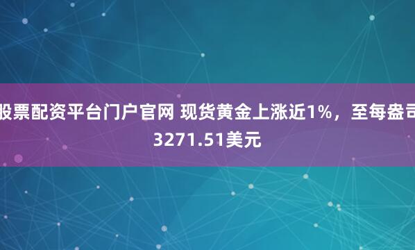 股票配资平台门户官网 现货黄金上涨近1%，至每盎司3271.51美元