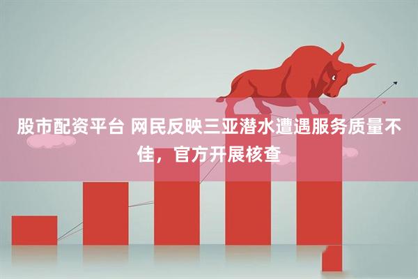 股市配资平台 网民反映三亚潜水遭遇服务质量不佳，官方开展核查