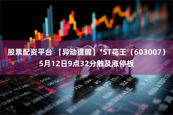 股票配资平台 【异动提醒】*ST花王（603007）5月12日9点32分触及涨停板