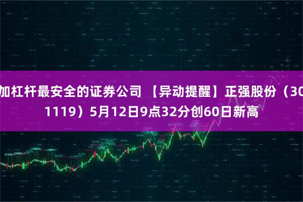 加杠杆最安全的证券公司 【异动提醒】正强股份（301119）5月12日9点32分创60日新高