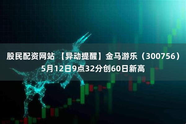 股民配资网站 【异动提醒】金马游乐（300756）5月12日9点32分创60日新高