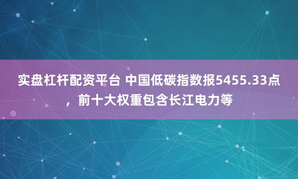 实盘杠杆配资平台 中国低碳指数报5455.33点，前十大权重包含长江电力等