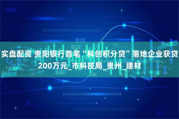 实盘配资 贵阳银行首笔“科创积分贷”落地企业获贷200万元_市科技局_贵州_建材