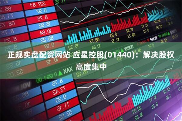 正规实盘配资网站 应星控股(01440)：解决股权高度集中