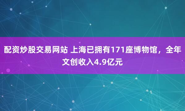 配资炒股交易网站 上海已拥有171座博物馆，全年文创收入4.9亿元