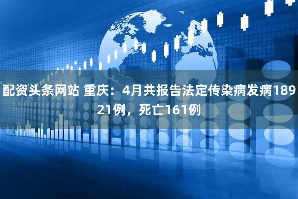 配资头条网站 重庆：4月共报告法定传染病发病18921例，死亡161例