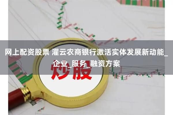 网上配资股票 灌云农商银行激活实体发展新动能_企业_服务_融资方案