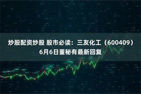 炒股配资炒股 股市必读：三友化工（600409）6月6日董秘有最新回复