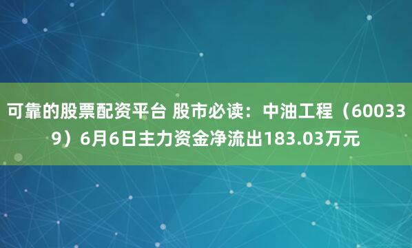 可靠的股票配资平台 股市必读：中油工程（600339）6月6日主力资金净流出183.03万元
