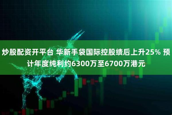 炒股配资开平台 华新手袋国际控股绩后上升25% 预计年度纯利约6300万至6700万港元