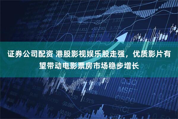 证券公司配资 港股影视娱乐股走强，优质影片有望带动电影票房市场稳步增长