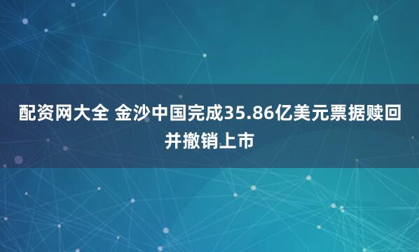 配资网大全 金沙中国完成35.86亿美元票据赎回并撤销上市