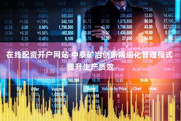 在线配资开户网站 中泰矿冶创新精细化管理模式 提升生产质效