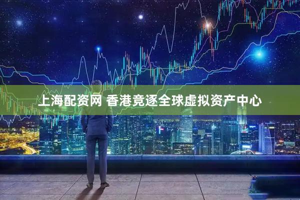 上海配资网 香港竞逐全球虚拟资产中心