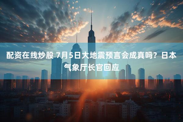 配资在线炒股 7月5日大地震预言会成真吗？日本气象厅长官回应
