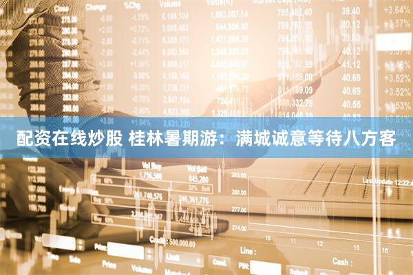 配资在线炒股 桂林暑期游：满城诚意等待八方客