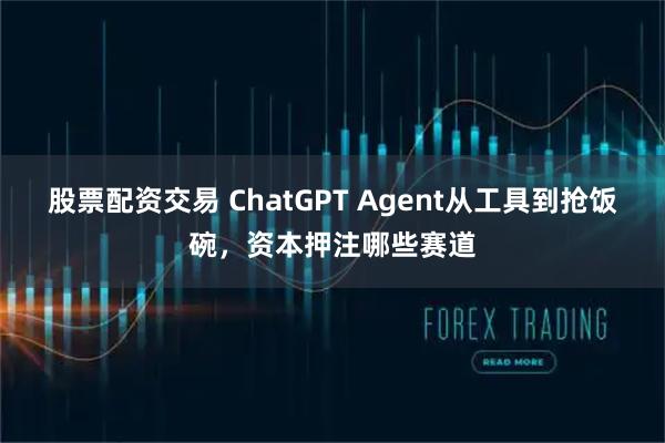 股票配资交易 ChatGPT Agent从工具到抢饭碗，资本押注哪些赛道