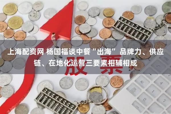 上海配资网 杨国福谈中餐“出海” 品牌力、供应链、在地化运营三要素相辅相成