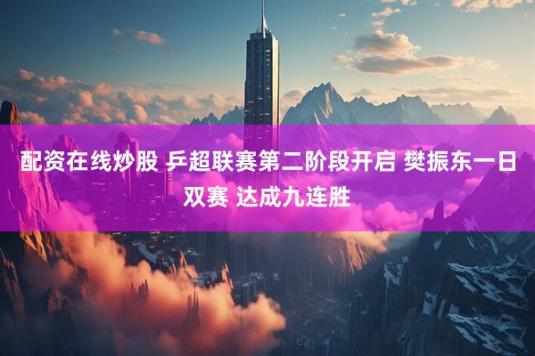 配资在线炒股 乒超联赛第二阶段开启 樊振东一日双赛 达成九连胜