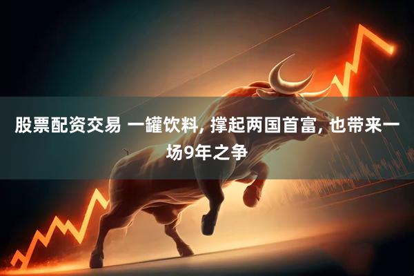股票配资交易 一罐饮料, 撑起两国首富, 也带来一场9年之争