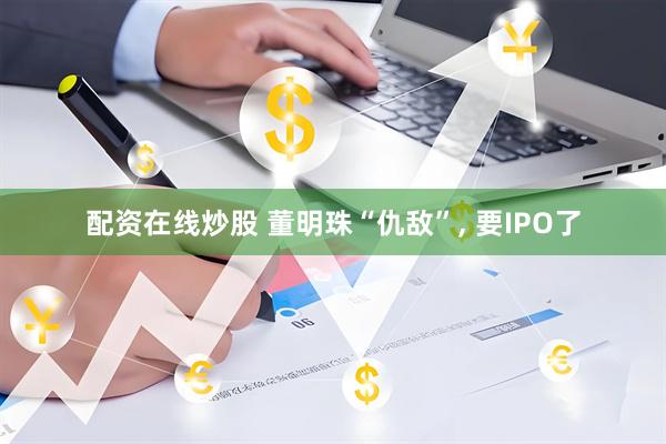 配资在线炒股 董明珠“仇敌”, 要IPO了