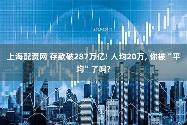 上海配资网 存款破287万亿! 人均20万, 你被“平均”了吗?