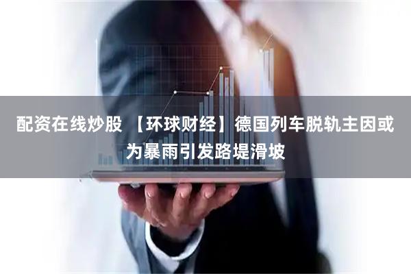 配资在线炒股 【环球财经】德国列车脱轨主因或为暴雨引发路堤滑坡