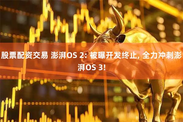 股票配资交易 澎湃OS 2: 被曝开发终止, 全力冲刺澎湃OS 3!