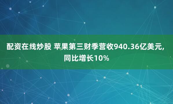 配资在线炒股 苹果第三财季营收940.36亿美元, 同比增长10%