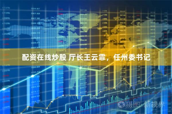 配资在线炒股 厅长王云霏，任州委书记