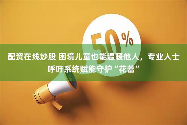 配资在线炒股 困境儿童也能温暖他人，专业人士呼吁系统赋能守护“花蕾”