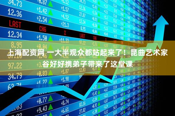 上海配资网 一大半观众都站起来了！昆曲艺术家谷好好携弟子带来了这堂课
